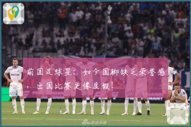 前国足球星：如今国脚缺乏荣誉感，出国比赛更像度假！