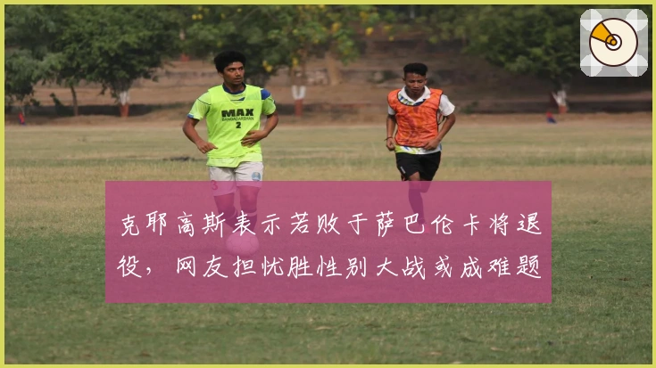 克耶高斯表示若败于萨巴伦卡将退役，网友担忧胜性别大战或成难题