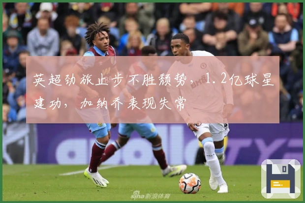 英超劲旅止步不胜颓势，1.2亿球星建功，加纳乔表现失常