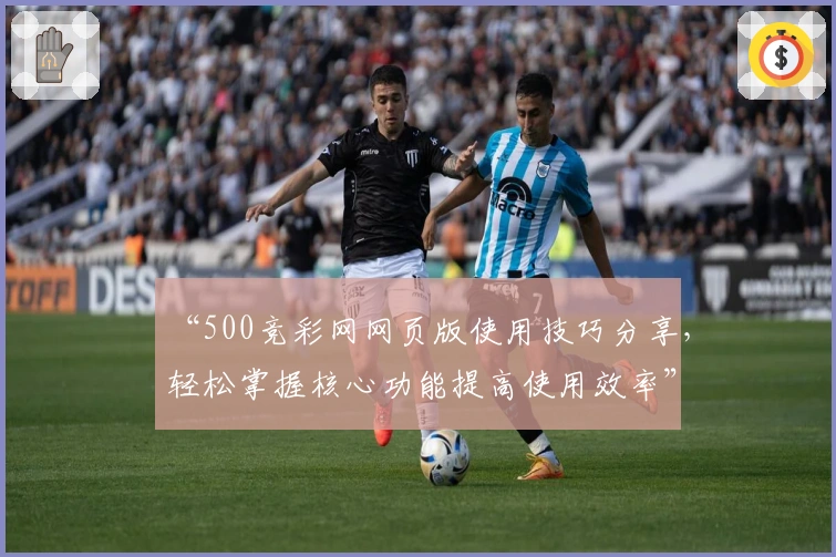 “500竞彩网网页版使用技巧分享，轻松掌握核心功能提高使用效率”