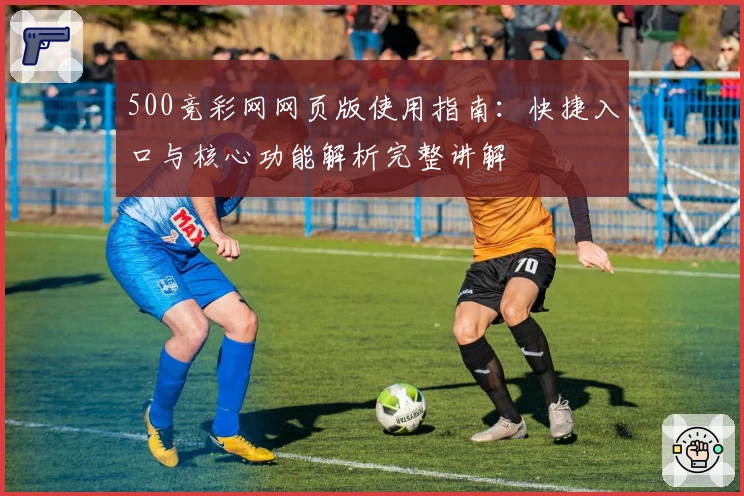 500竞彩网网页版使用指南：快捷入口与核心功能解析完整讲解