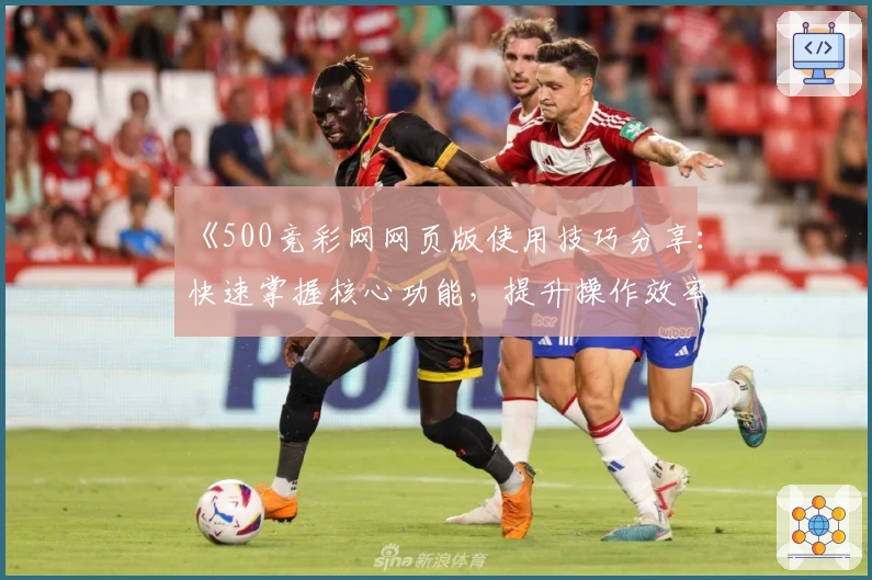 《500竞彩网网页版使用技巧分享：快速掌握核心功能，提升操作效率》