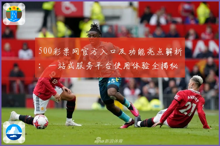 500彩票网官方入口及功能亮点解析:一站式服务平台使用体验全揭秘