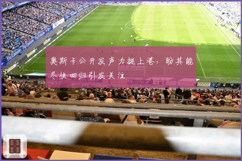 奥斯卡公开发声力挺上港，盼其能尽快回归引发关注