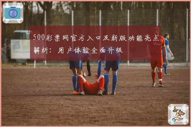 500彩票网官方入口及新版功能亮点解析：用户体验全面升级
