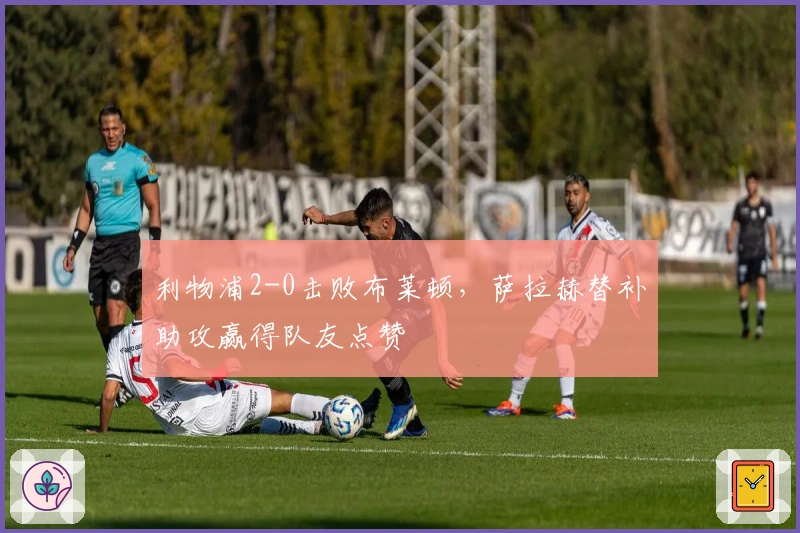 利物浦2-0击败布莱顿，萨拉赫替补助攻赢得队友点赞