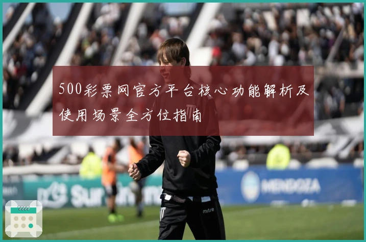 500彩票网官方平台核心功能解析及使用场景全方位指南