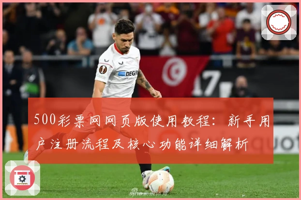 500彩票网网页版使用教程：新手用户注册流程及核心功能详细解析