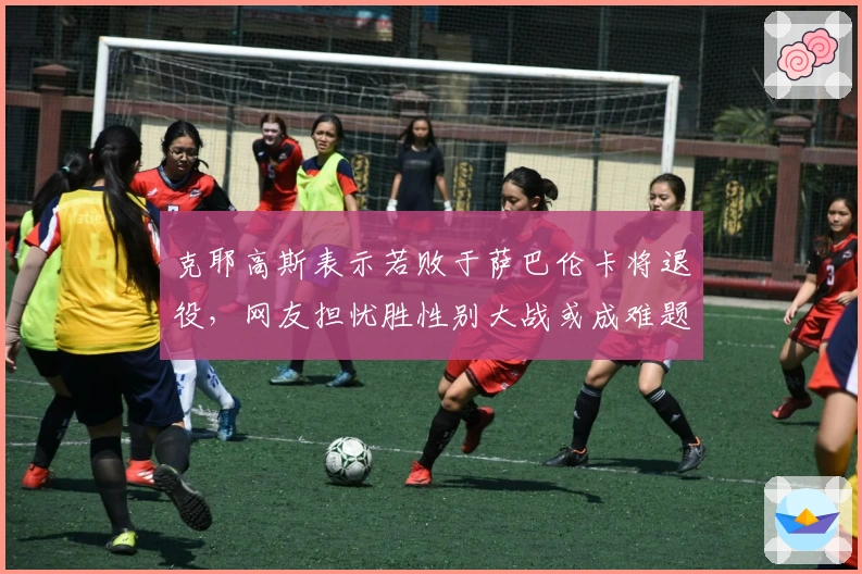 克耶高斯表示若败于萨巴伦卡将退役，网友担忧胜性别大战或成难题