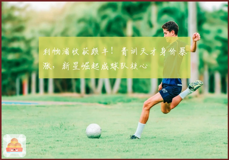 利物浦收获颇丰！青训天才身价暴涨，新星崛起成球队核心