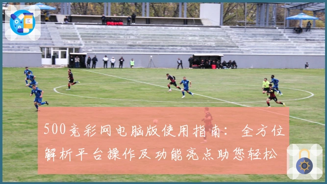 500竞彩网电脑版使用指南：全方位解析平台操作及功能亮点助您轻松上手