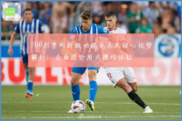 500彩票网新版功能亮点及核心优势解析：全面提升用户操作体验