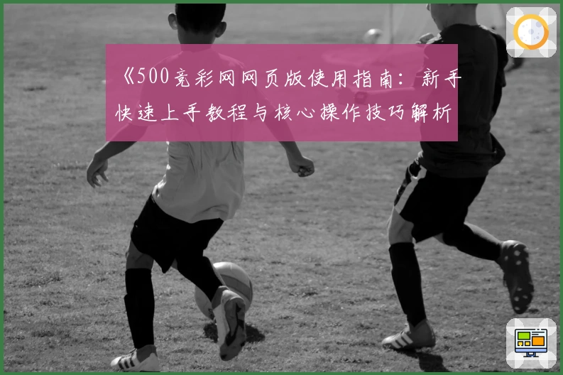 《500竞彩网网页版使用指南：新手快速上手教程与核心操作技巧解析》