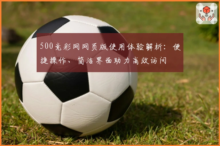 500竞彩网网页版使用体验解析：便捷操作、简洁界面助力高效访问