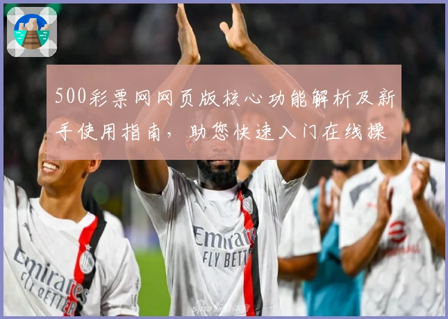 500彩票网网页版核心功能解析及新手使用指南，助您快速入门在线操作体验