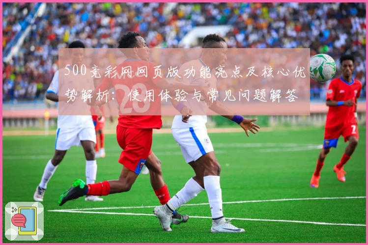 500竞彩网网页版功能亮点及核心优势解析：使用体验与常见问题解答