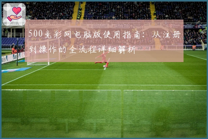 500竞彩网电脑版使用指南：从注册到操作的全流程详细解析