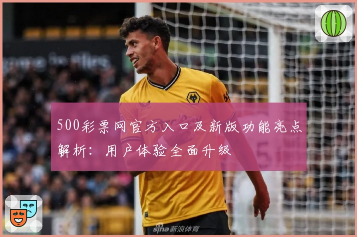 500彩票网官方入口及新版功能亮点解析：用户体验全面升级