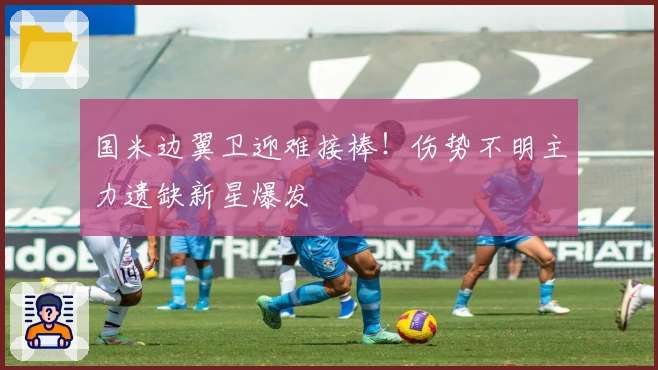 国米边翼卫迎难接棒！伤势不明主力遗缺新星爆发