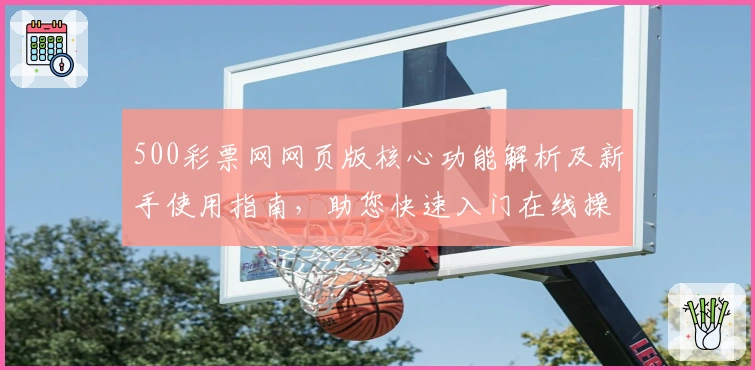 500彩票网网页版核心功能解析及新手使用指南，助您快速入门在线操作体验