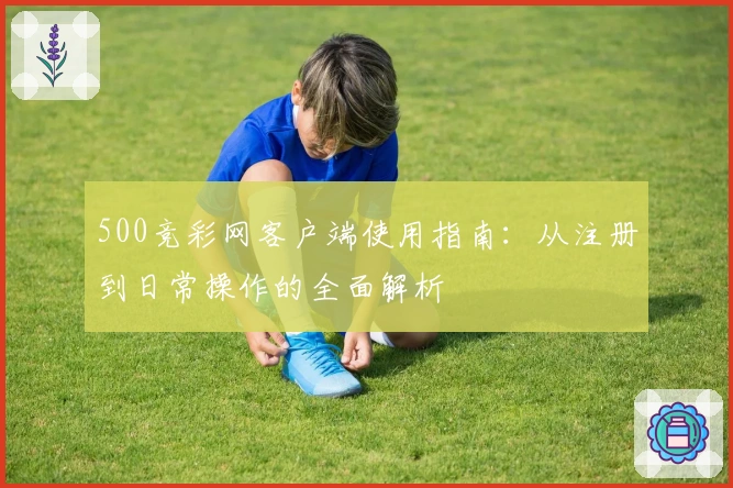 500竞彩网客户端使用指南：从注册到日常操作的全面解析