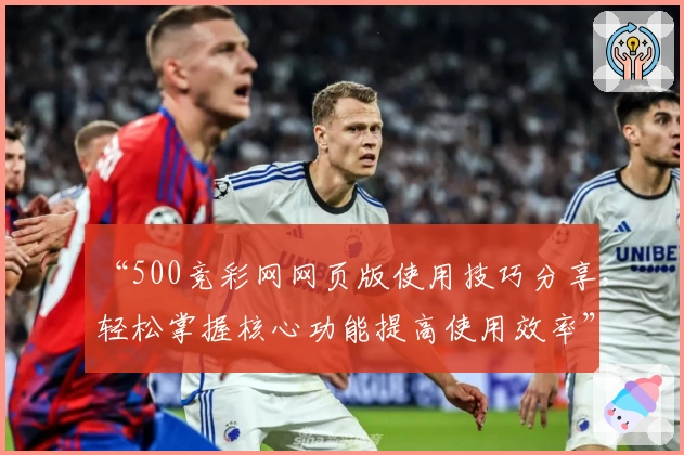 “500竞彩网网页版使用技巧分享，轻松掌握核心功能提高使用效率”