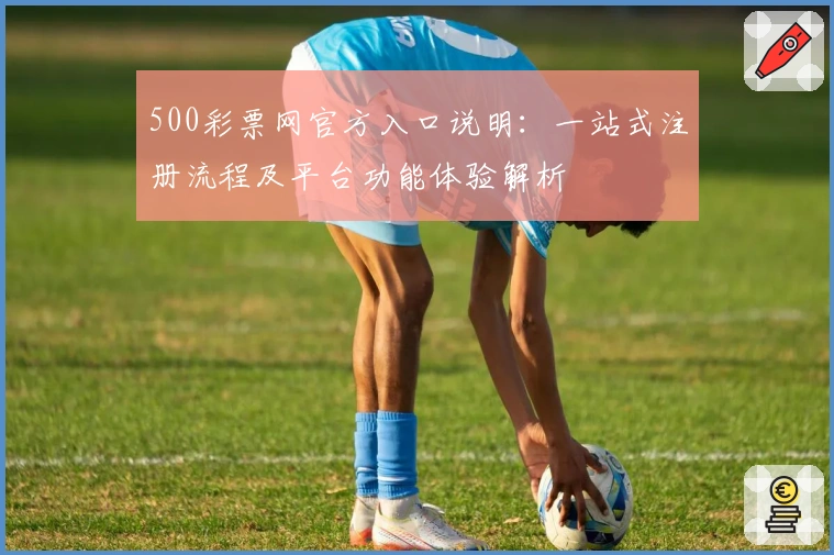 500彩票网官方入口说明：一站式注册流程及平台功能体验解析