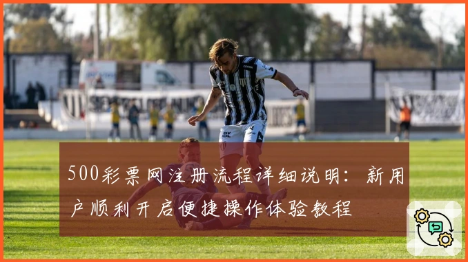 500彩票网注册流程详细说明：新用户顺利开启便捷操作体验教程