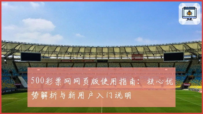 500彩票网网页版使用指南：核心优势解析与新用户入门说明