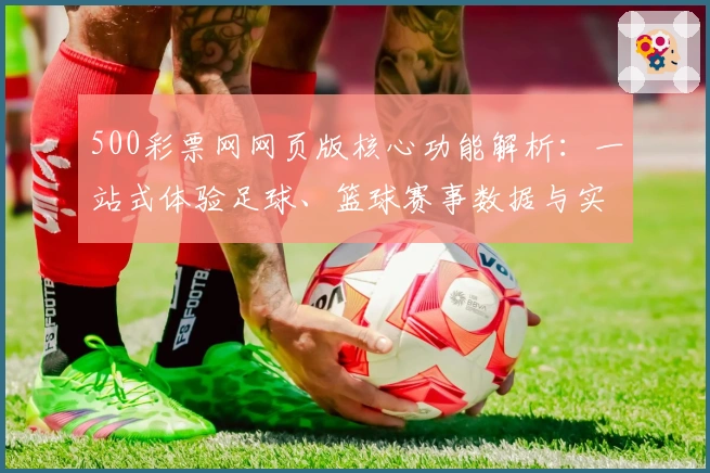 500彩票网网页版核心功能解析:一站式体验足球、篮球赛事数据与实时比分