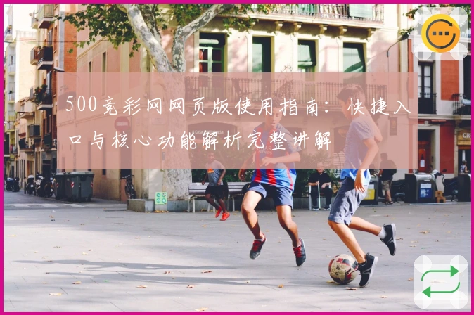 500竞彩网网页版使用指南：快捷入口与核心功能解析完整讲解