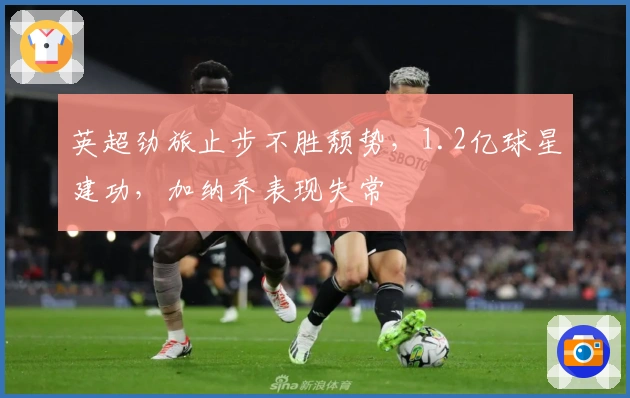 英超劲旅止步不胜颓势，1.2亿球星建功，加纳乔表现失常