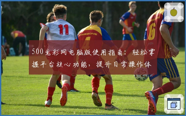 500竞彩网电脑版使用指南：轻松掌握平台核心功能，提升日常操作体验
