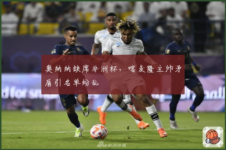 奥纳纳缺席非洲杯，喀麦隆主帅矛盾引名单纷乱