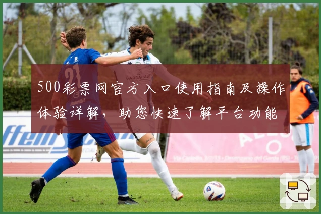 500彩票网官方入口使用指南及操作体验详解，助您快速了解平台功能