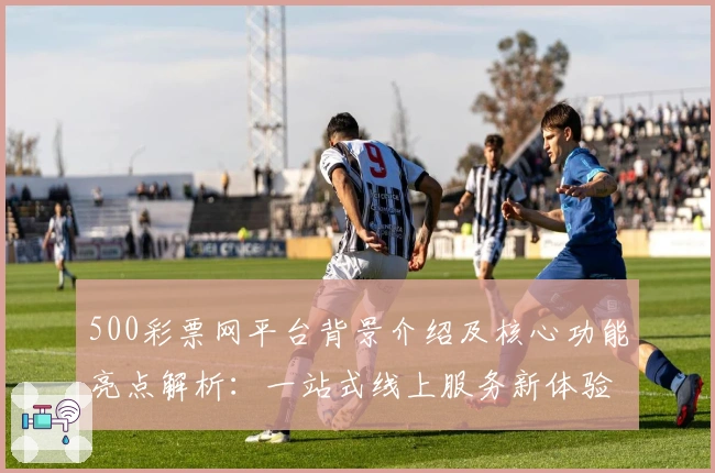 500彩票网平台背景介绍及核心功能亮点解析：一站式线上服务新体验