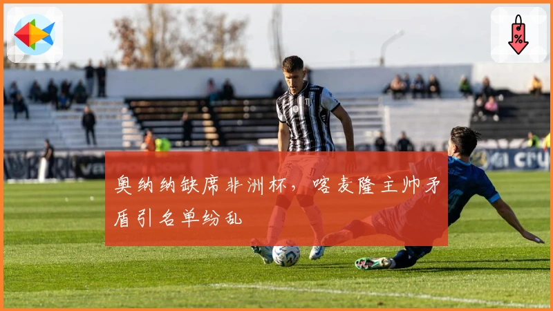 奥纳纳缺席非洲杯，喀麦隆主帅矛盾引名单纷乱