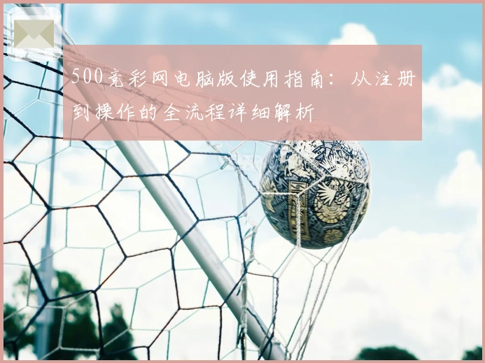 500竞彩网电脑版使用指南：从注册到操作的全流程详细解析