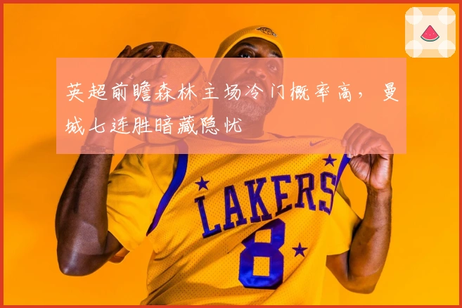 英超前瞻森林主场冷门概率高，曼城七连胜暗藏隐忧