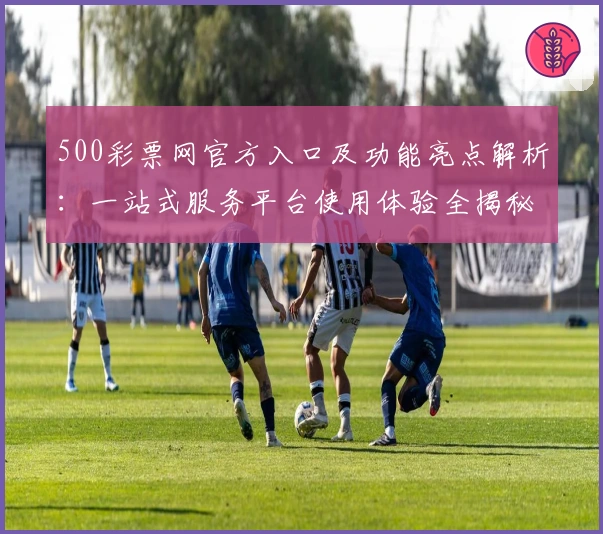 500彩票网官方入口及功能亮点解析：一站式服务平台使用体验全揭秘