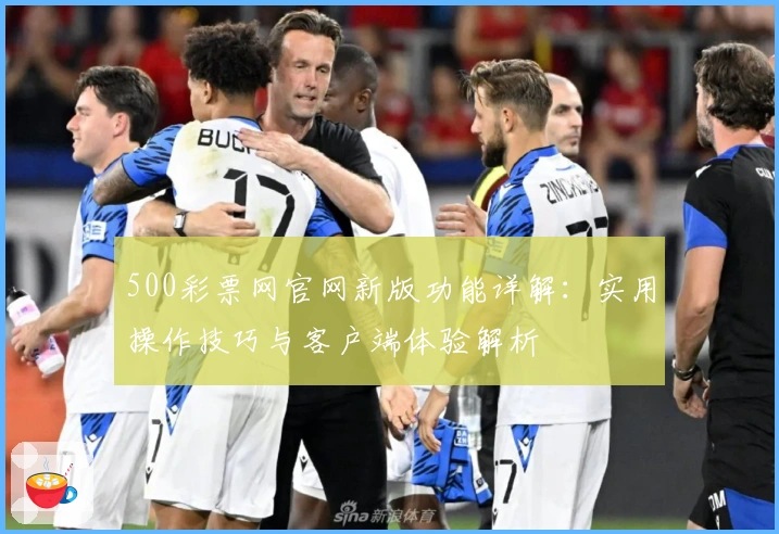 500彩票网官网新版功能详解：实用操作技巧与客户端体验解析