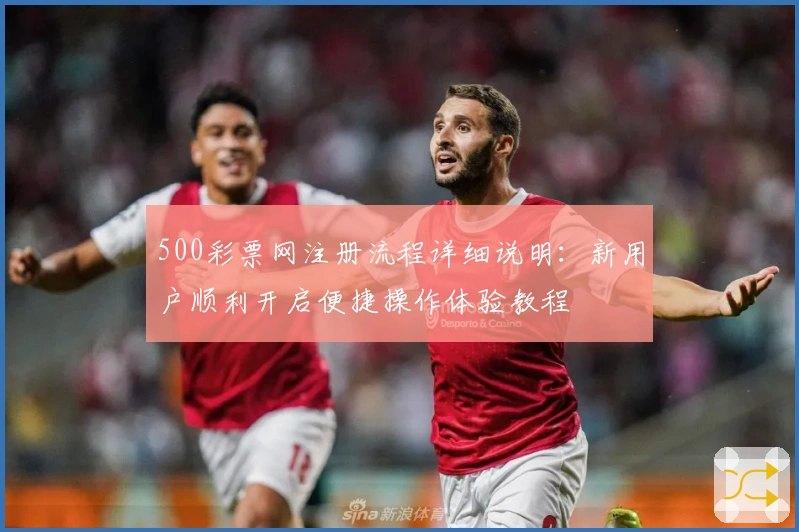 500彩票网注册流程详细说明：新用户顺利开启便捷操作体验教程