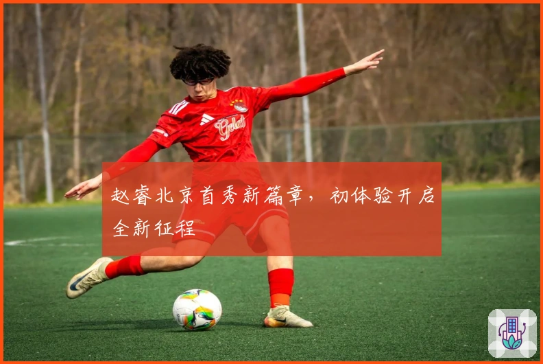 赵睿北京首秀新篇章，初体验开启全新征程