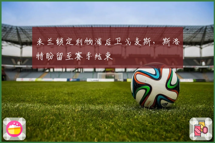 米兰锁定利物浦后卫戈麦斯，斯洛特盼留至赛季结束