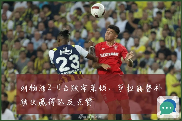 利物浦2-0击败布莱顿，萨拉赫替补助攻赢得队友点赞