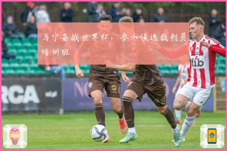 马宁备战世界杯，参加候选裁判员培训班